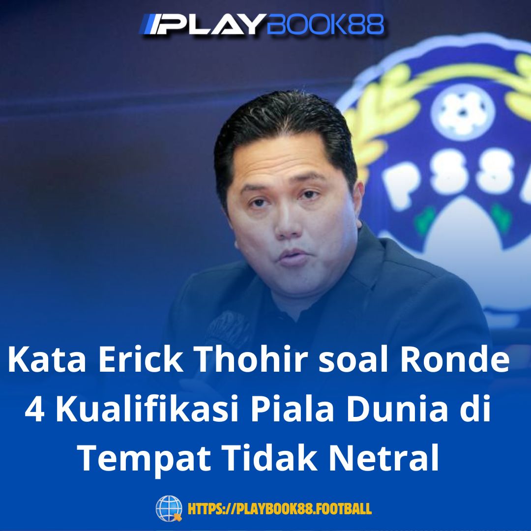 Kata Erick Thohir soal Ronde 4 Kualifikasi Piala Dunia di Tempat Tidak Netral